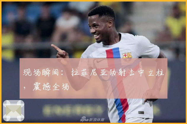 现场瞬间：拉菲尼亚劲射击中立柱，震撼全场