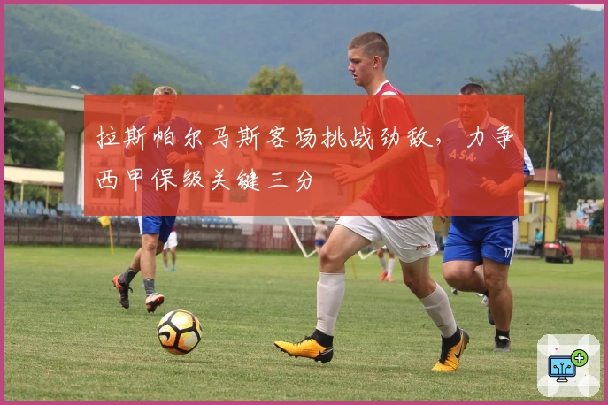 拉斯帕尔马斯客场挑战劲敌，力争西甲保级关键三分