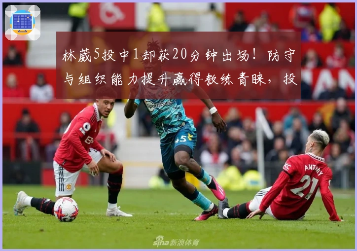 林葳5投中1却获20分钟出场！防守与组织能力提升赢得教练青睐，投篮仍是难题