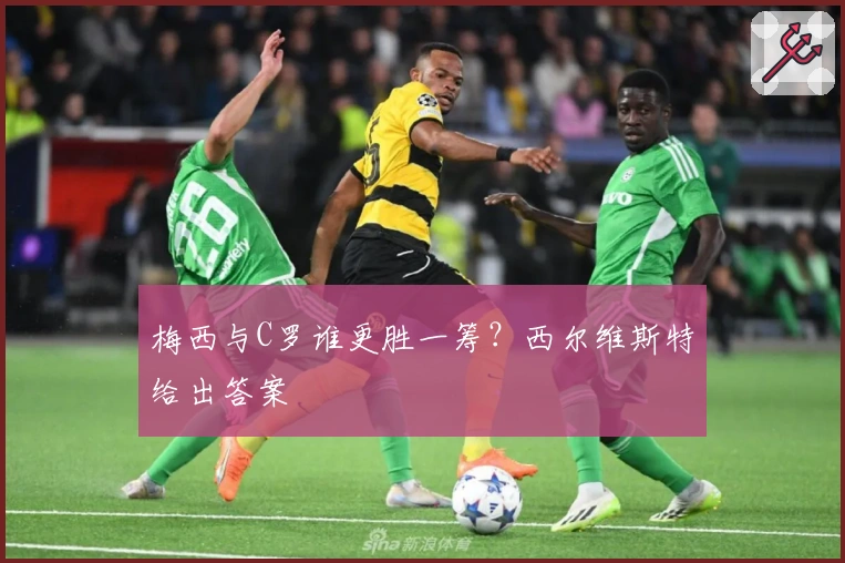 梅西与C罗谁更胜一筹？西尔维斯特给出答案