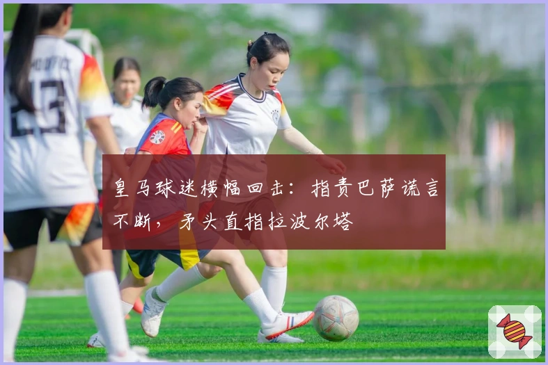 皇马球迷横幅回击：指责巴萨谎言不断，矛头直指拉波尔塔