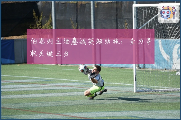 伯恩利主场鏖战英超劲旅,全力争取关键三分