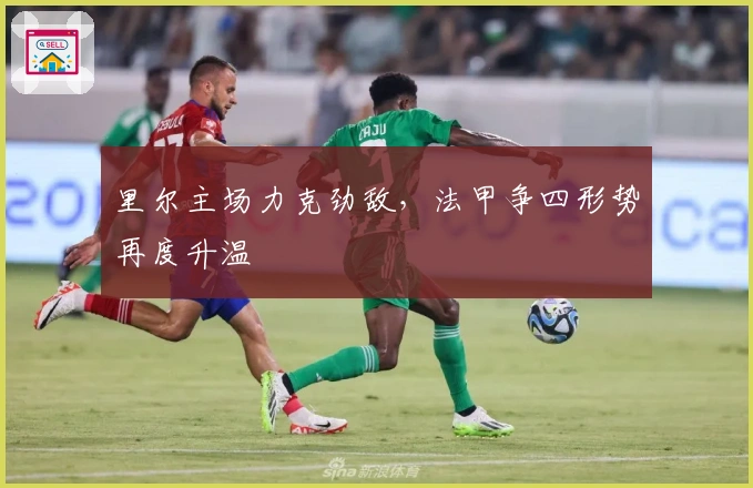 里尔主场力克劲敌，法甲争四形势再度升温