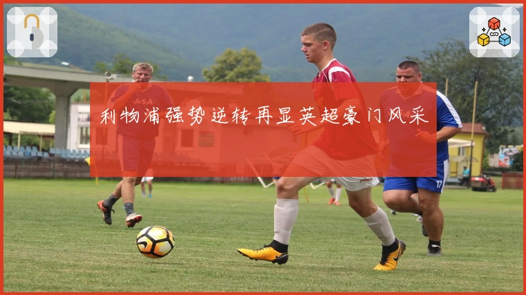 利物浦强势逆转再显英超豪门风采