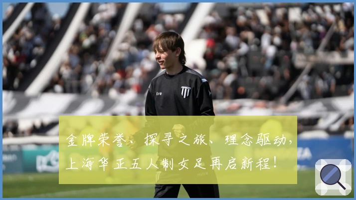 金牌荣誉、探寻之旅、理念驱动，上海华正五人制女足再启新程！