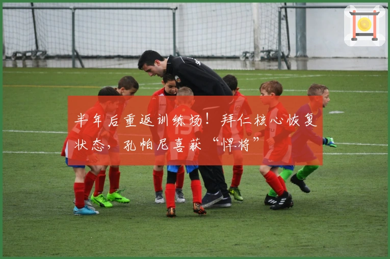 半年后重返训练场！拜仁核心恢复状态，孔帕尼喜获“悍将”