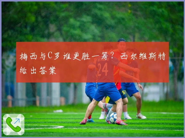 梅西与C罗谁更胜一筹？西尔维斯特给出答案