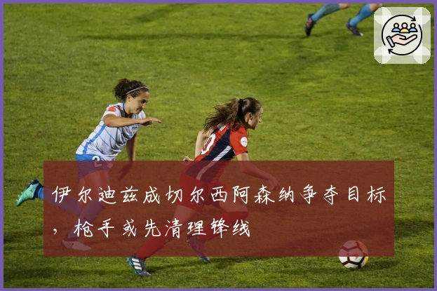 伊尔迪兹成切尔西阿森纳争夺目标，枪手或先清理锋线