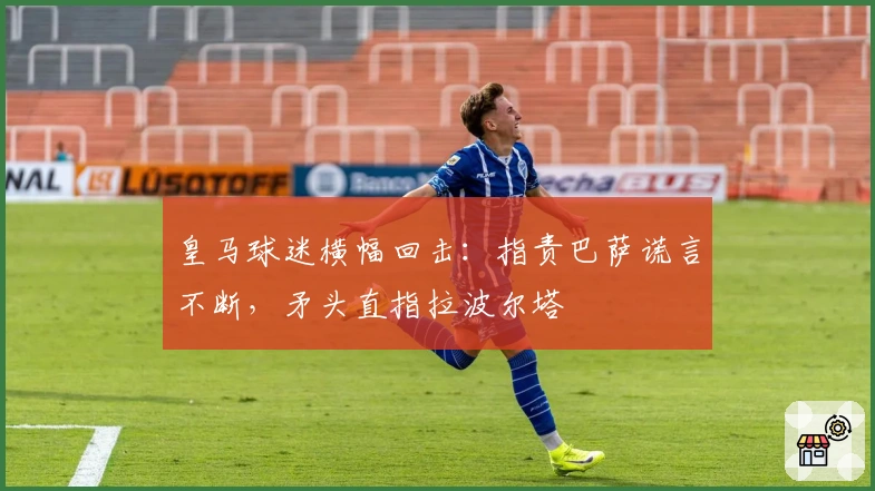 皇马球迷横幅回击：指责巴萨谎言不断，矛头直指拉波尔塔