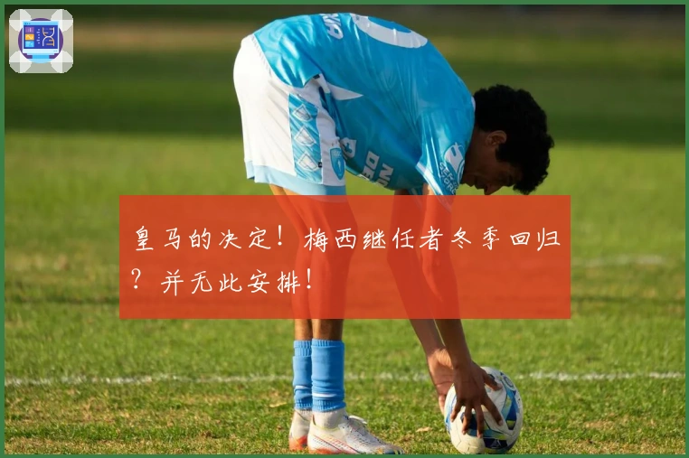 皇马的决定！梅西继任者冬季回归？并无此安排！