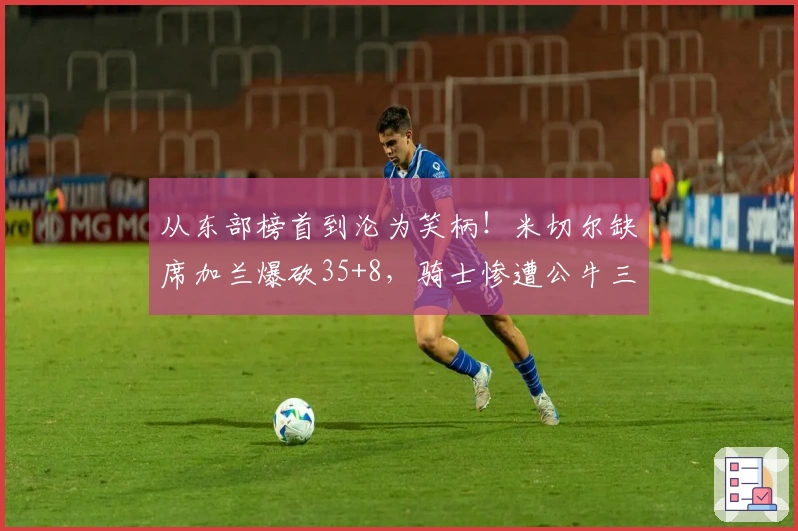 从东部榜首到沦为笑柄！米切尔缺席加兰爆砍35+8，骑士惨遭公牛三连击