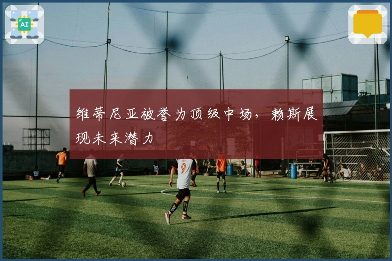 维蒂尼亚被誉为顶级中场，赖斯展现未来潜力