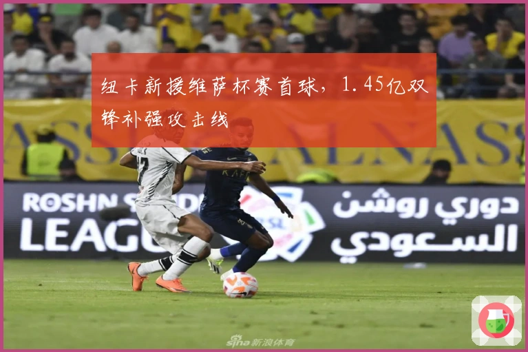 纽卡新援维萨杯赛首球，1.45亿双锋补强攻击线