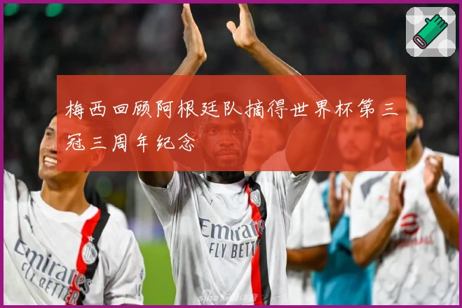 梅西回顾阿根廷队摘得世界杯第三冠三周年纪念