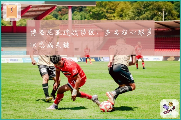 博洛尼亚迎战劲敌，多名核心球员状态成关键